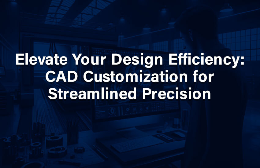 Elevate Your Design Efficiency: CAD Customization for Streamlined Precision